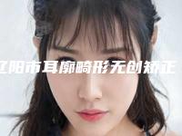 辽阳市耳廓畸形无创矫正医生排名榜前十佳哪个安全-汤瑞医生十强医美获好评