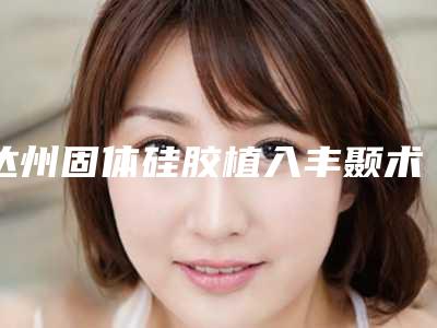 达州固体硅胶植入丰颞术整形手术的效果及优点