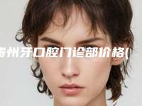 贵州牙口腔门诊部价格(收费标准)全新出炉速览-附牙齿矫正整牙案例