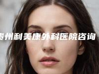 贵州利美康外科医院咨询电话-价位表崭新一览爆出