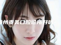 贵州贵美口腔诊所好吗-费用表明细2025版标准