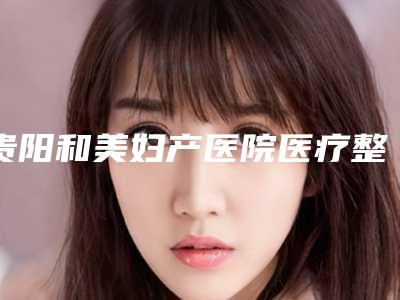 贵阳和美妇产医院医疗整形科价格(费用)清单全新一期发布附酒窝塑形案例