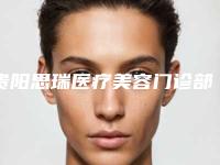 贵阳思瑞医疗美容门诊部行不行-推荐彭于治医生,汪伟医生,罗华玥医生