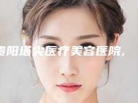 贵阳塔尖医疗美容医院,贵阳蕾特恩专业祛痘旗舰中心技术口碑一对一了解