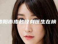 贵阳市皮秒纹身医生在榜清单前十位上榜名单-贵阳市黄悦橙整形医生邓煜威口碑突出入选