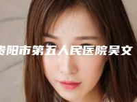 贵阳市第五人民医院吴文渊医生,夏忠锐医生技术审美在线