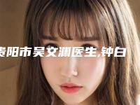 贵阳市吴文渊医生,钟白玉医生做鹰钩鼻手术口碑_实力充分PK