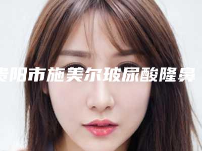 贵阳市施美尔玻尿酸隆鼻价格(价目)表详细一览-近8个月均价为5724元