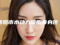 贵阳市水动力吸脂瘦身医院上榜名单前十强发布指南(贵阳市水动力吸脂瘦身整形医院)