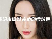 贵阳市微针去痘印痘坑医院在榜名单可靠公布(贵阳市微针去痘印痘坑整形医院)
