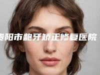 贵阳市龅牙矫正修复医院排名榜前十请知晓(贵阳市龅牙矫正修复口腔医院获本地网友安利)