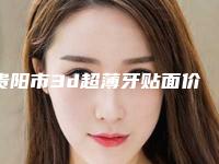 贵阳市3d超薄牙贴面价格收费表信息在线获取-贵阳市3d超薄牙贴面价格