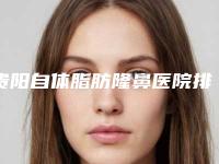 贵阳自体脂肪隆鼻医院排行榜单更新附价格表(贵阳自体脂肪填充哪家好)