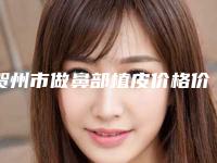贺州市做鼻部植皮价格价位表全新曝光-贺州市人民医院整形美容手术价格大致在什么范围