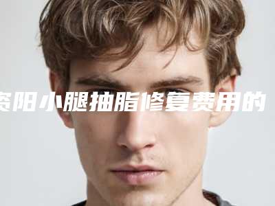资阳小腿抽脂修复费用的影响因素你知道多少呢,资阳小腿抽脂修复的费用大概是多少钱