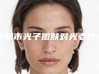 资阳市光子嫩肤对光老化整形科费用（多少钱）查询-资阳市光子嫩肤对光老化方式有哪几种价格分别是多少钱