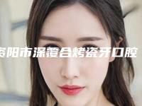 资阳市深覆合烤瓷牙口腔医生排行前十位榜单自查-资阳市深覆合烤瓷牙医生医美公立私立汇总