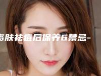 资肤祛痘后保养6禁忌-资肤祛痘术后护理大全