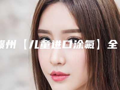赣州【儿童进口涂氟】全口涂氟防龋齿防蛀有 副作用吗