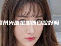 赣州兴国星朗朗口腔好吗-价格价位表2025出炉