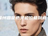 赣州固定桥牙齿价格到底需要多少呢