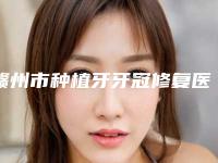 赣州市种植牙牙冠修复医生上榜清单前十公立私立盘点-赣州市种植牙牙冠修复口腔医生