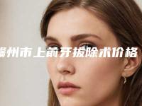 赣州市上前牙拔除术价格(费用)清单详细版-赣州市上前牙拔除术价格