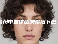 赣州市自体脂肪移植下巴医院排行榜top10强明细发布-赣州市自体脂肪移植下巴整形医院