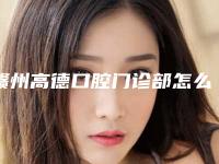 赣州高德口腔门诊部怎么样-价目表2025版新趋势出炉
