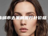 赤峰市去黑眼圈打针价格(收费标准)2025正规公示(去黑眼圈打针均价为:1551元)