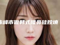 赤峰市做韩式隆鼻硅胶填充术好的医院(宁城县汐子镇中心卫生院公立口碑好)