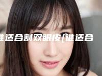 谁适合割双眼皮[谁适合割双眼皮呢]