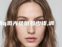 调q激光祛斑多少钱,调q激光祛斑多少钱一次