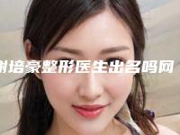 谢培豪整形医生出名吗网友评价坐诊医院实力隆鼻价格表参考