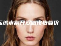 运城市割开双眼皮恢复价格价位表在线预览(运城市割开双眼皮恢复手术多少钱贵不贵)