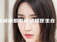 运城市整形杯状耳医生在榜清单前十强人气推荐-运城市整形杯状耳整形医生