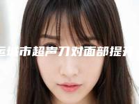 运城市超声刀对面部提升医生排名实力很不错哦-运城市超声刀对面部提升医生