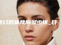 进口假体隆胸多少钱_目前正规整型医院常用的隆胸假体材料有哪些