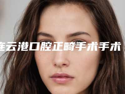 连云港口腔正畸手术手术方式及价格「连云港口腔正畸手术整形手术的价格怎么样」