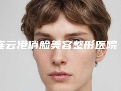 连云港俏脸美容整形医院,连云港睿熙医疗美容整形门诊部你比较看好哪一家