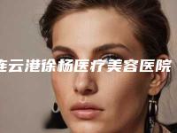 连云港徐杨医疗美容医院,连云港美缔整形美容诊所技术实力、口碑评价、价格表PK