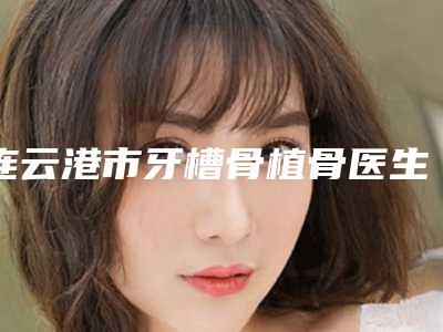 连云港市牙槽骨植骨医生排名榜前十强权威甄选-连云港市程良碧口腔医生