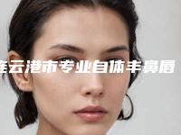 连云港市专业自体丰鼻唇沟医院-连云港市自体丰鼻唇沟医院排名汇总精确查找TOP4