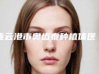 连云港市奥齿泰种植体医院排名榜口碑不错的有哪几个（连云港中大口腔整形门诊部上榜理由透明）