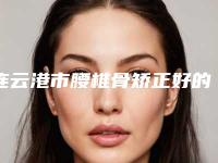 连云港市腰椎骨矫正好的医院(连云港原辰医疗美容诊所靠谱技术先进)