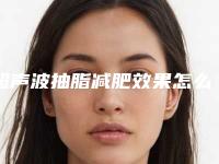 超声波抽脂减肥效果怎么样? 使你的可爱常驻