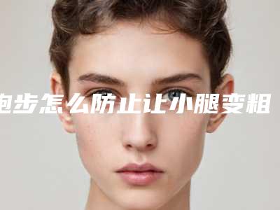 跑步怎么防止让小腿变粗(跑步怎么防止小腿变粗壮)