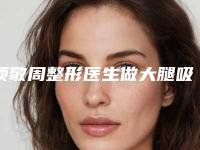 项敬周整形医生做大腿吸脂价格收费合理-鞍钢总医院医学美容科