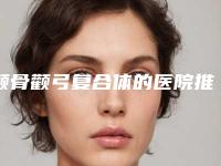 颧骨颧弓复合体的医院推荐:颧骨颧弓复合体医院前30口碑评测