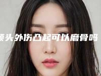 额头外伤凸起可以磨骨吗(磨骨手术治疗额头外伤凸起的效果及注意事项)